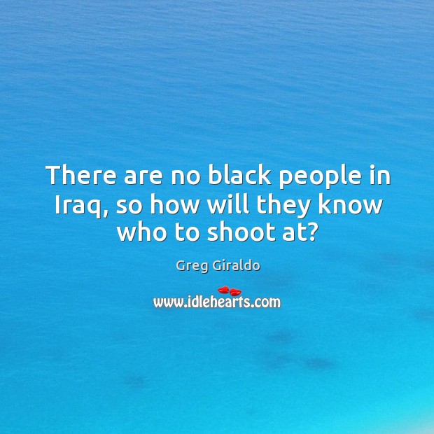 There are no black people in iraq, so how will they know who to shoot at? Greg Giraldo Picture Quote