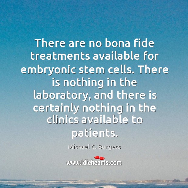 There are no bona fide treatments available for embryonic stem cells. Michael C. Burgess Picture Quote