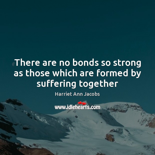There are no bonds so strong as those which are formed by suffering together Harriet Ann Jacobs Picture Quote