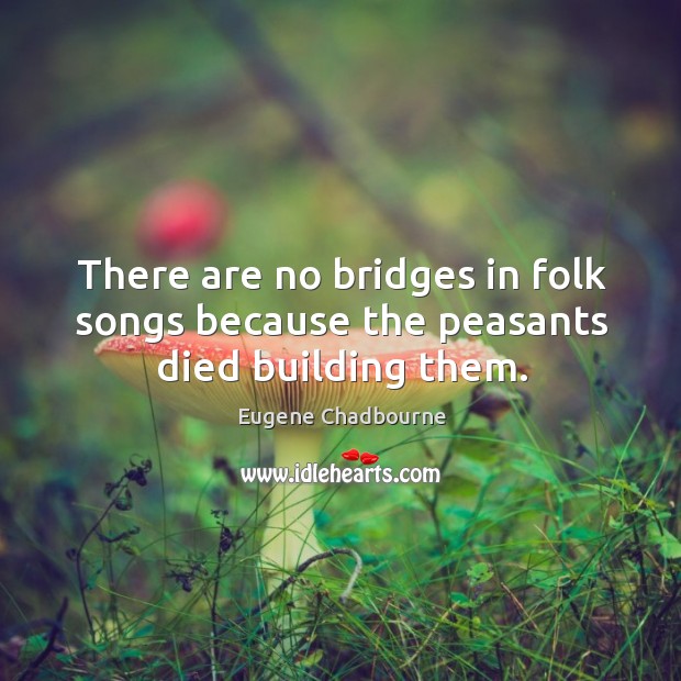 There are no bridges in folk songs because the peasants died building them. Eugene Chadbourne Picture Quote