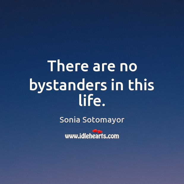 There are no bystanders in this life. Sonia Sotomayor Picture Quote