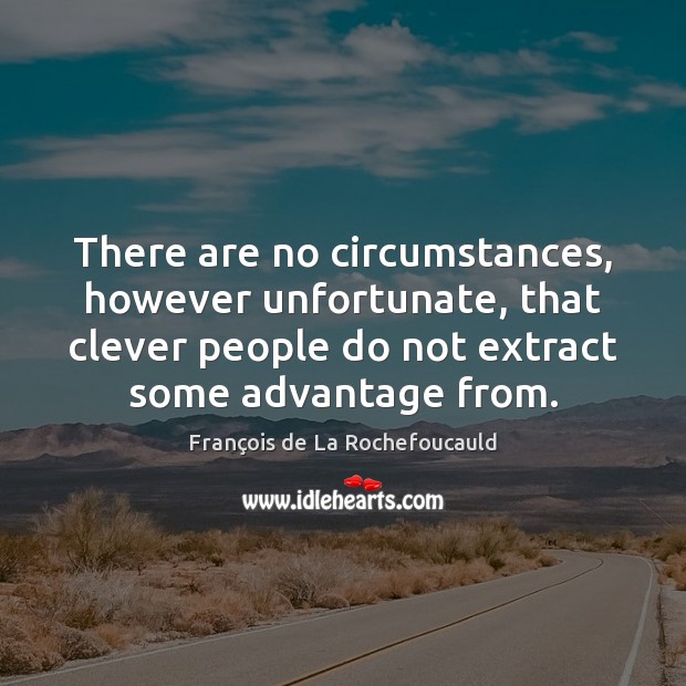 There are no circumstances, however unfortunate, that clever people do not extract François de La Rochefoucauld Picture Quote