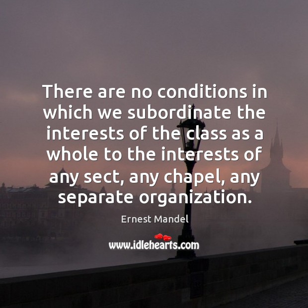 There are no conditions in which we subordinate the interests of the class as a whole to Ernest Mandel Picture Quote