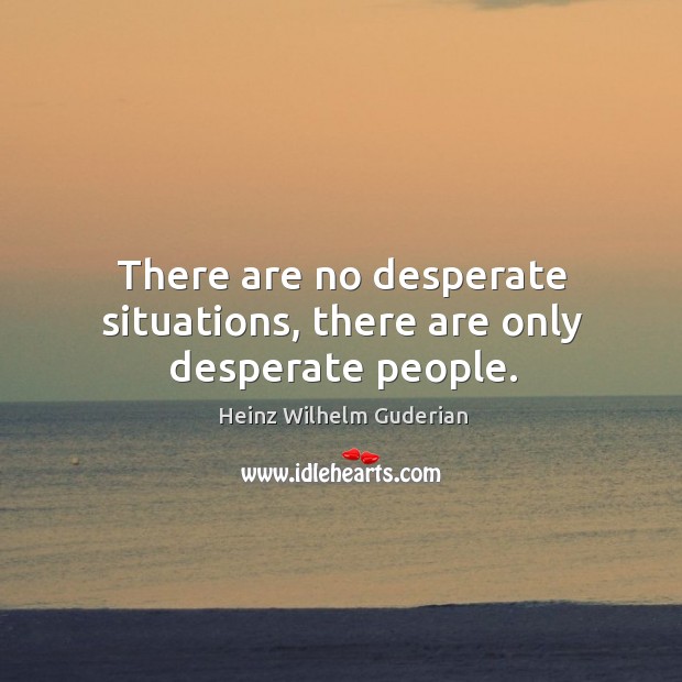 There are no desperate situations, there are only desperate people. Heinz Wilhelm Guderian Picture Quote