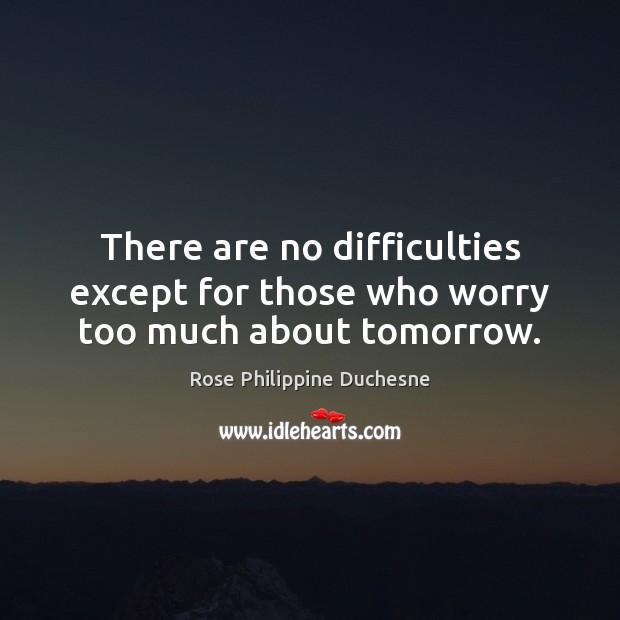 There are no difficulties except for those who worry too much about tomorrow. Rose Philippine Duchesne Picture Quote