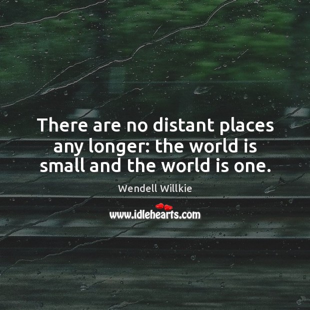 There are no distant places any longer: the world is small and the world is one. Wendell Willkie Picture Quote