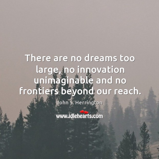 There are no dreams too large, no innovation unimaginable and no frontiers beyond our reach. Image