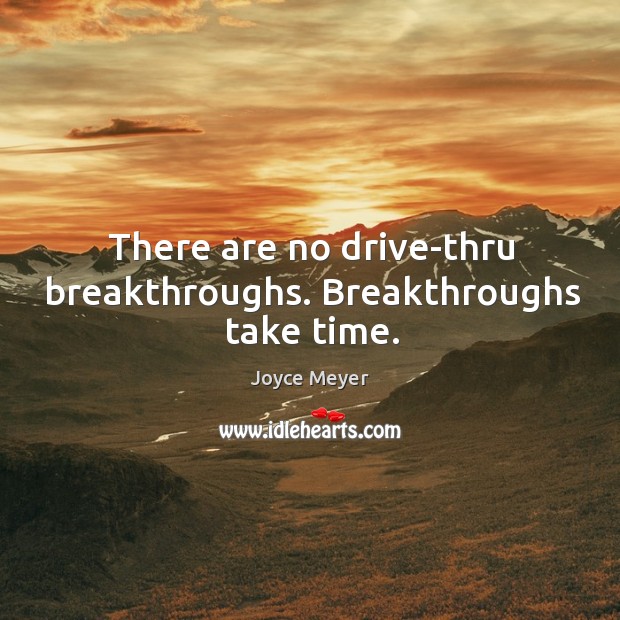 There are no drive-thru breakthroughs. Breakthroughs take time. Image