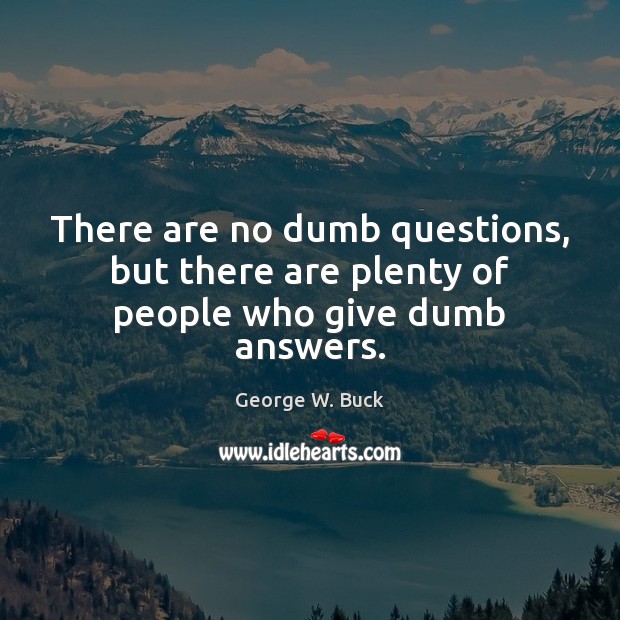 There are no dumb questions, but there are plenty of people who give dumb answers. George W. Buck Picture Quote
