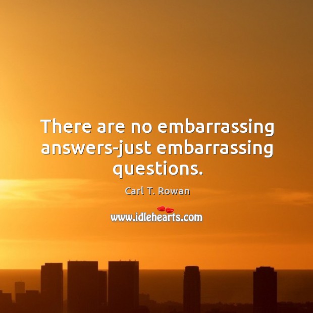There are no embarrassing answers-just embarrassing questions. Carl T. Rowan Picture Quote