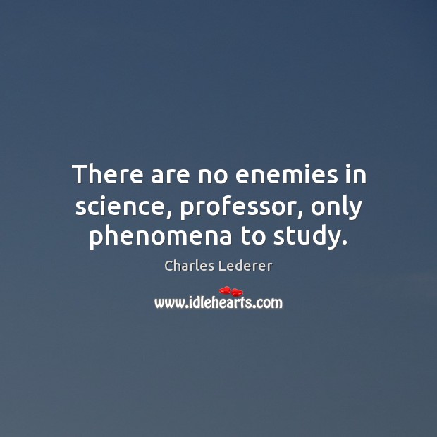 There are no enemies in science, professor, only phenomena to study. Charles Lederer Picture Quote