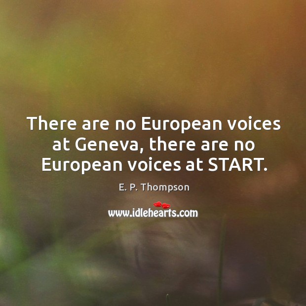 There are no european voices at geneva, there are no european voices at start. E. P. Thompson Picture Quote