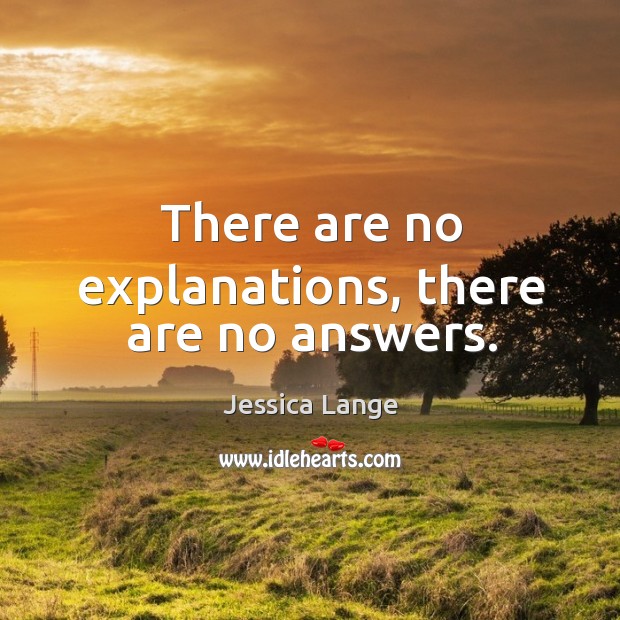 There are no explanations, there are no answers. Jessica Lange Picture Quote