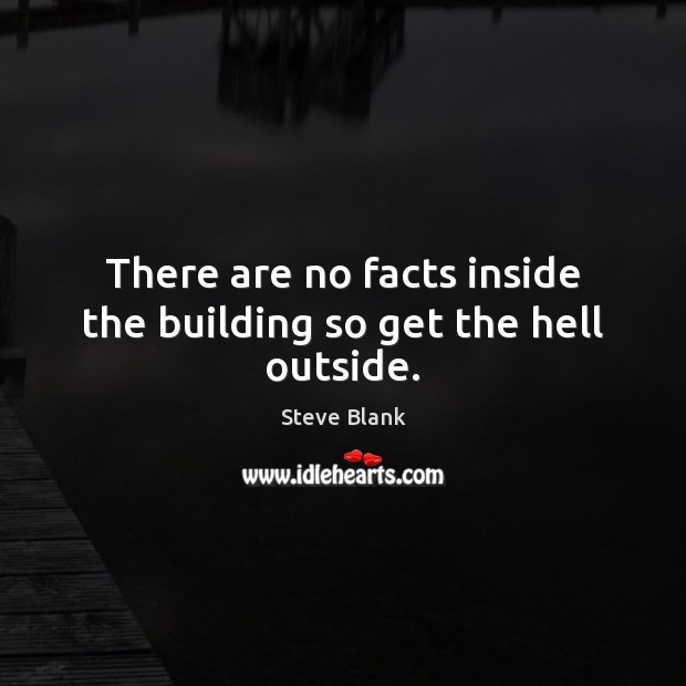 There are no facts inside the building so get the hell outside. Steve Blank Picture Quote