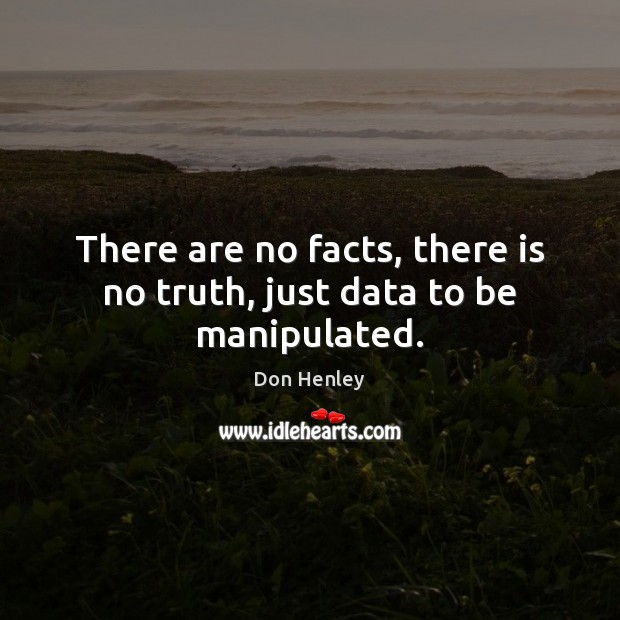 There are no facts, there is no truth, just data to be manipulated. 