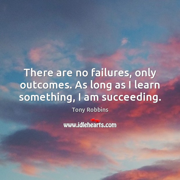 There are no failures, only outcomes. As long as I learn something, I am succeeding. Tony Robbins Picture Quote