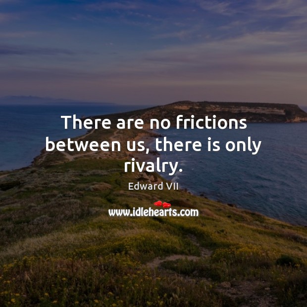 There are no frictions between us, there is only rivalry. Edward VII Picture Quote