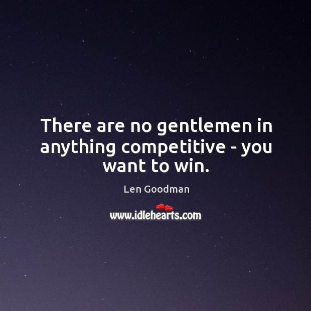 There are no gentlemen in anything competitive – you want to win. Len Goodman Picture Quote