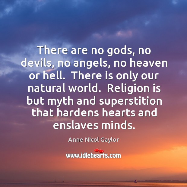 There are no Gods, no devils, no angels, no heaven or hell. Anne Nicol Gaylor Picture Quote