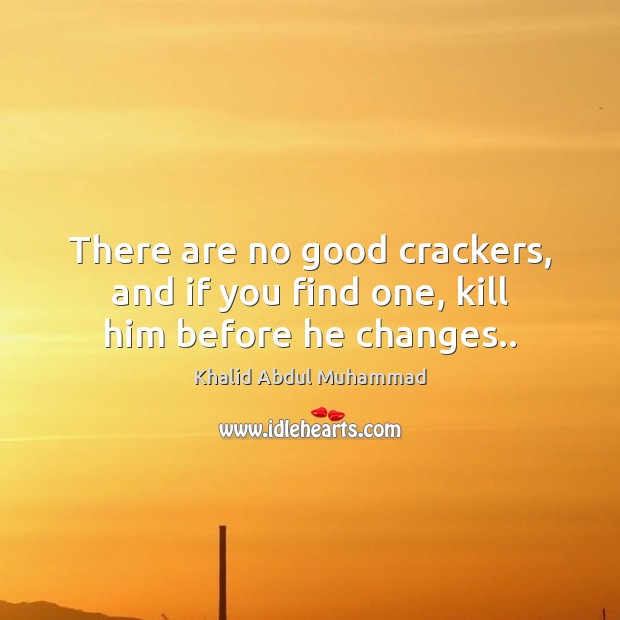 There are no good crackers, and if you find one, kill him before he changes.. Khalid Abdul Muhammad Picture Quote