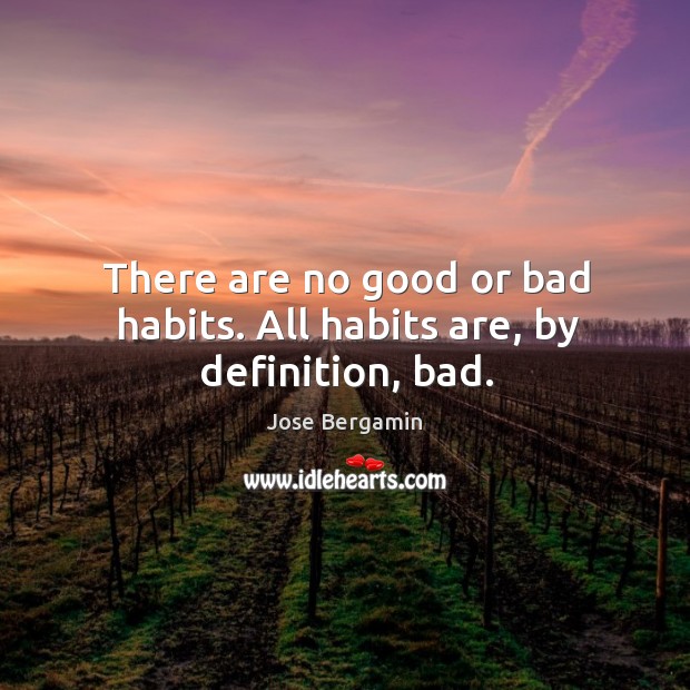 There are no good or bad habits. All habits are, by definition, bad. Image