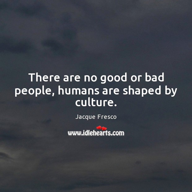 There are no good or bad people, humans are shaped by culture. Jacque Fresco Picture Quote