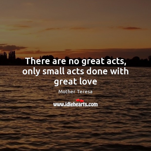 There are no great acts, only small acts done with great love Image