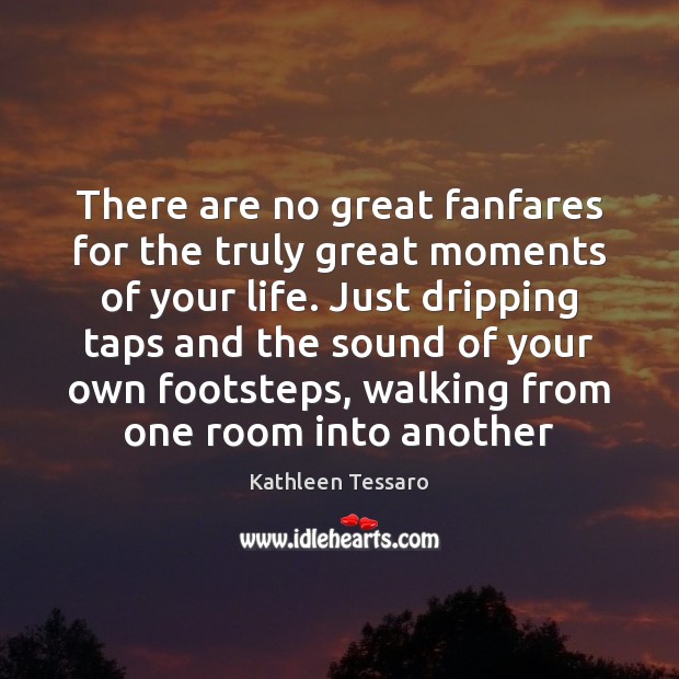 There are no great fanfares for the truly great moments of your Image