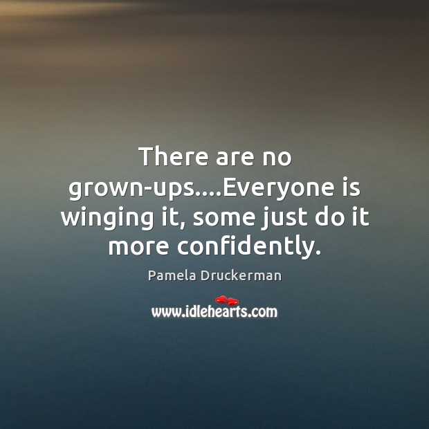 There are no grown-ups….Everyone is winging it, some just do it more confidently. Image