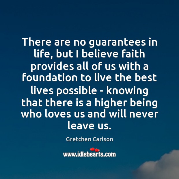 There are no guarantees in life, but I believe faith provides all Gretchen Carlson Picture Quote