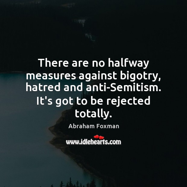 There are no halfway measures against bigotry, hatred and anti-Semitism. It’s got Abraham Foxman Picture Quote