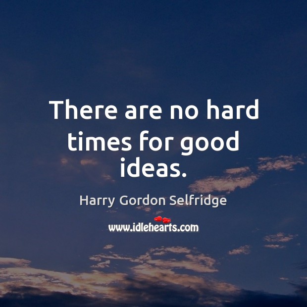 There are no hard times for good ideas. Harry Gordon Selfridge Picture Quote
