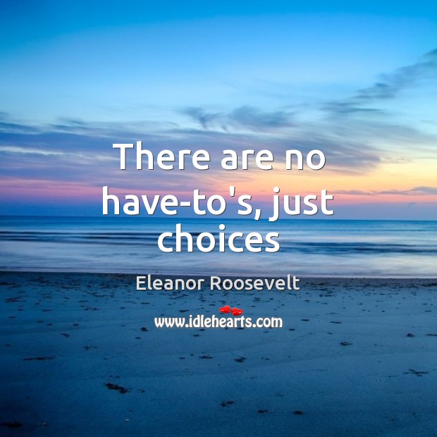 There are no have-to’s, just choices Eleanor Roosevelt Picture Quote