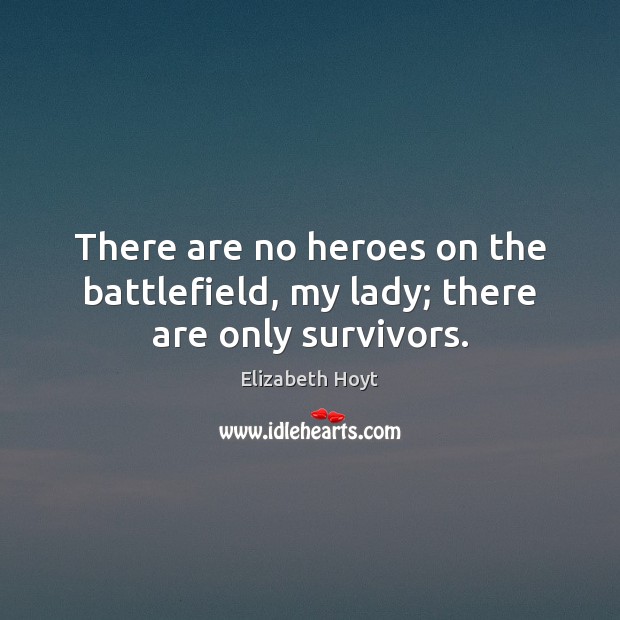 There are no heroes on the battlefield, my lady; there are only survivors. Image