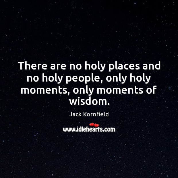 There are no holy places and no holy people, only holy moments, only moments of wisdom. Jack Kornfield Picture Quote