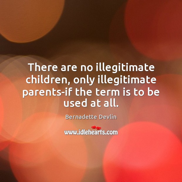 There are no illegitimate children, only illegitimate parents-if the term is to Bernadette Devlin Picture Quote