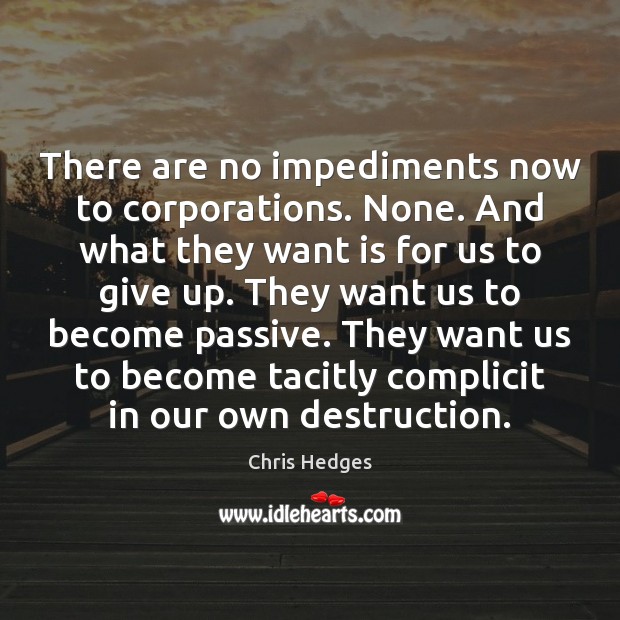 There are no impediments now to corporations. None. And what they want Chris Hedges Picture Quote