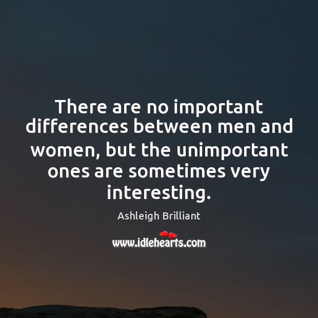 There are no important differences between men and women, but the unimportant Ashleigh Brilliant Picture Quote