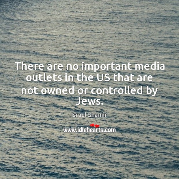 There are no important media outlets in the US that are not owned or controlled by Jews. Israel Shamir Picture Quote