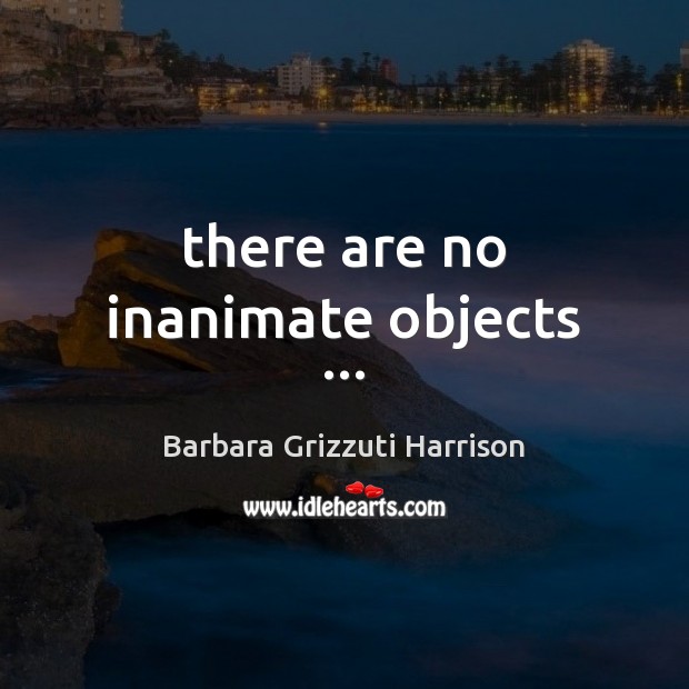 There are no inanimate objects … Barbara Grizzuti Harrison Picture Quote