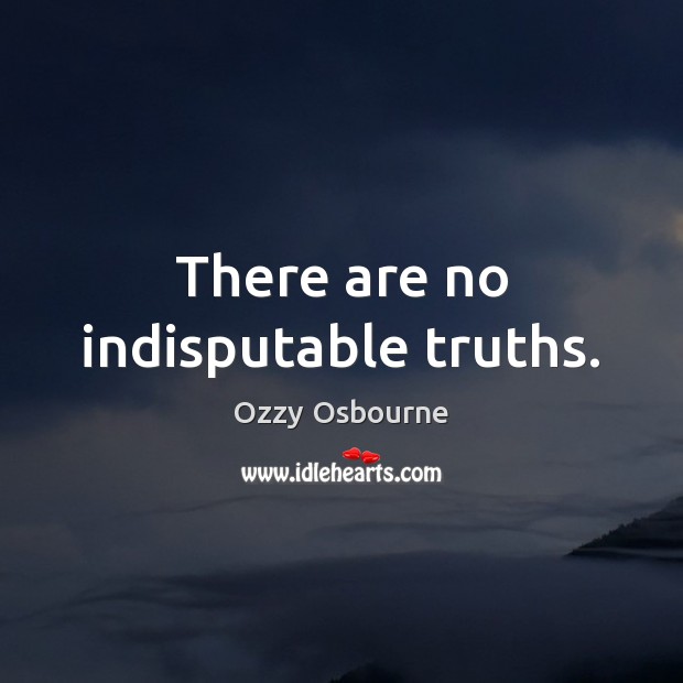 There are no indisputable truths. Ozzy Osbourne Picture Quote
