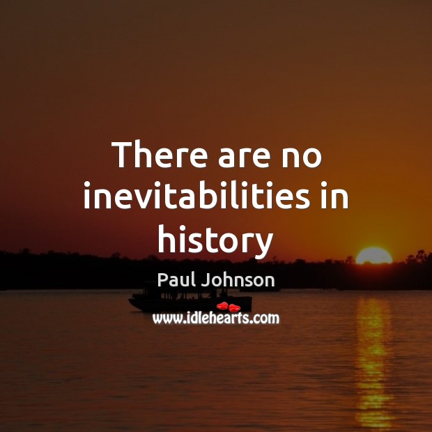 There are no inevitabilities in history Paul Johnson Picture Quote