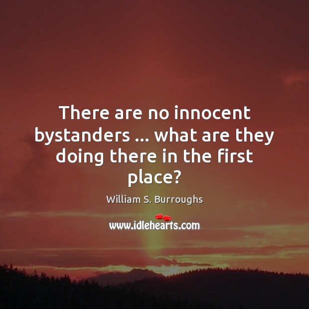 There are no innocent bystanders … what are they doing there in the first place? William S. Burroughs Picture Quote