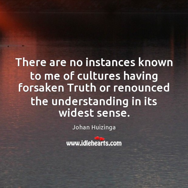 There are no instances known to me of cultures having forsaken Truth Johan Huizinga Picture Quote