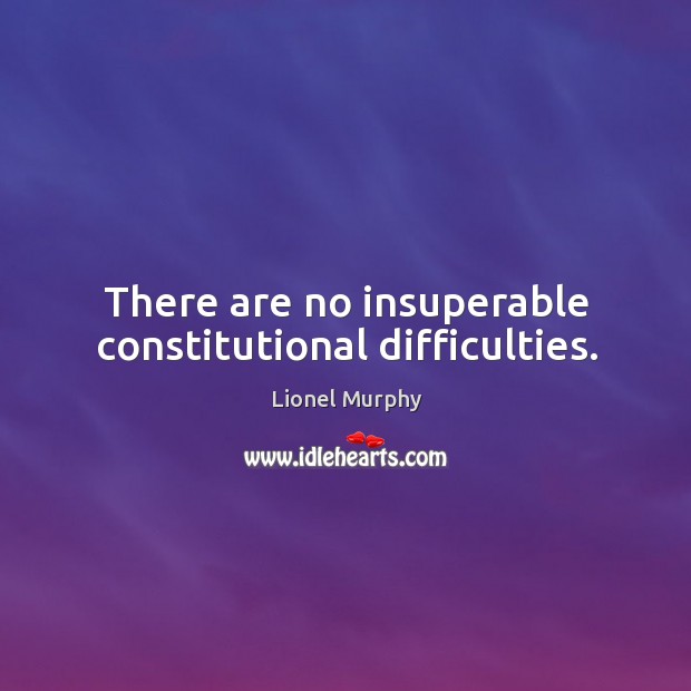 There are no insuperable constitutional difficulties. Lionel Murphy Picture Quote