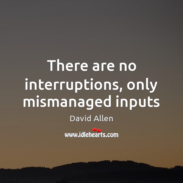 There are no interruptions, only mismanaged inputs David Allen Picture Quote