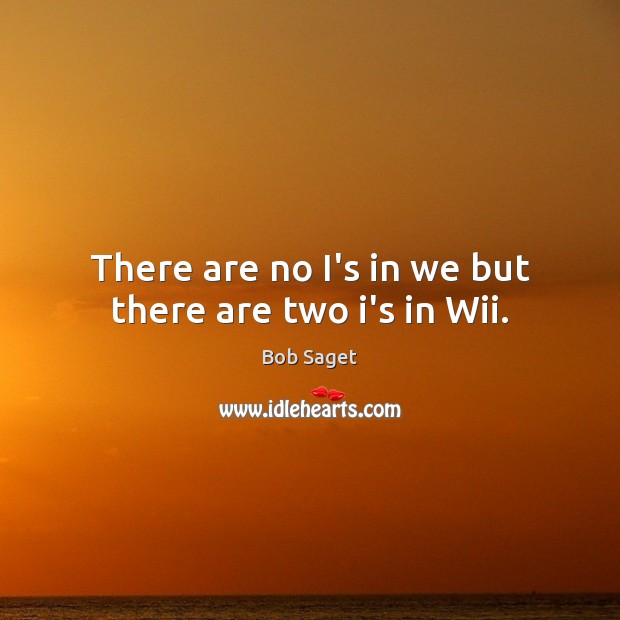 There are no I’s in we but there are two i’s in Wii. Bob Saget Picture Quote
