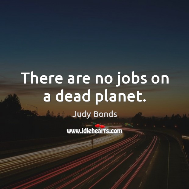 There are no jobs on a dead planet. Judy Bonds Picture Quote