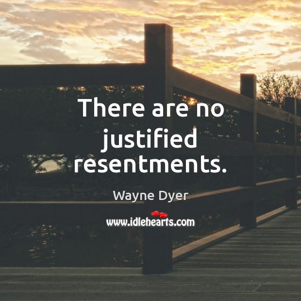 There are no justified resentments. Wayne Dyer Picture Quote