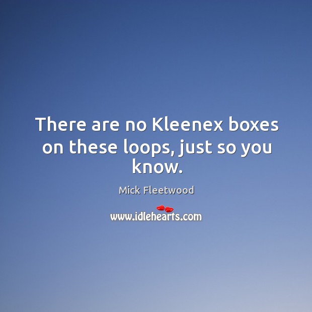 There are no kleenex boxes on these loops, just so you know. Mick Fleetwood Picture Quote